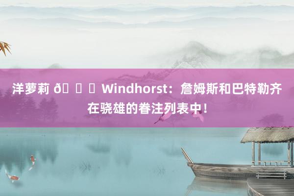 洋萝莉 👀Windhorst：詹姆斯和巴特勒齐在骁雄的眷注列表中！