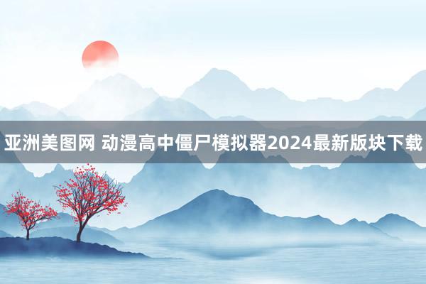 亚洲美图网 动漫高中僵尸模拟器2024最新版块下载